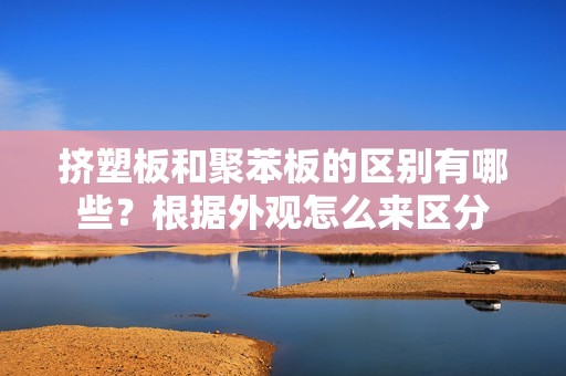 擠塑板和聚苯板的區別有哪些？根據外觀(guān)怎么來(lái)區分