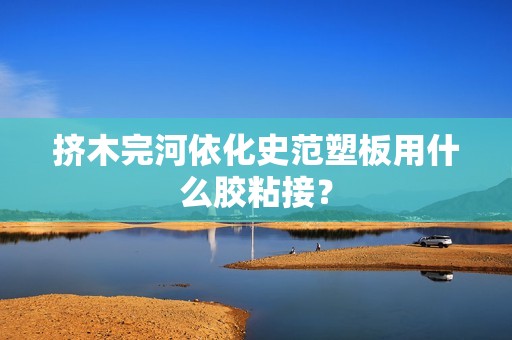 擠木完河依化史范塑板用什么膠粘接？